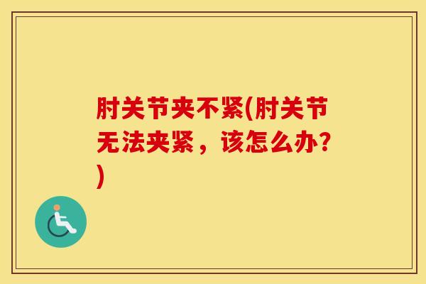 肘关节夹不紧(肘关节无法夹紧,该怎么办?)-第1张图片-氨糖科普网 肘关节夹不紧(肘关节无法夹紧,该怎么办?)-第1张图片-氨糖科普网