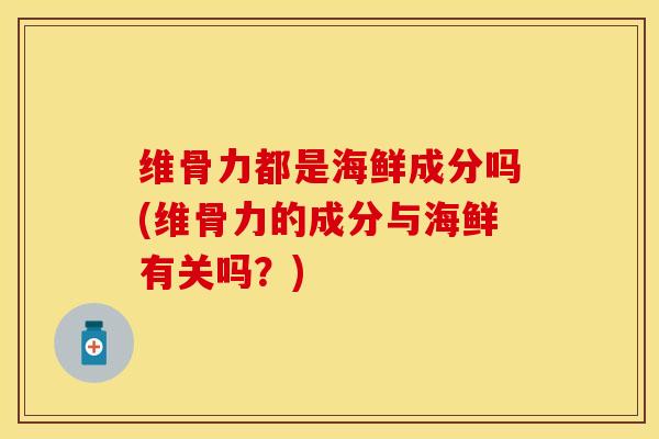 维骨力都是海鲜成分吗(维骨力的成分与海鲜有关吗？)-第1张图片-氨糖科普网