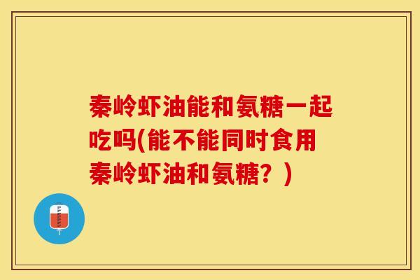 秦岭虾油能和氨糖一起吃吗(能不能同时食用秦岭虾油和氨糖？)-第1张图片-氨糖科普网