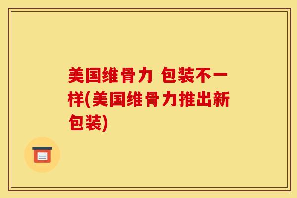 美国维骨力 包装不一样(美国维骨力推出新包装)-第1张图片-氨糖科普网