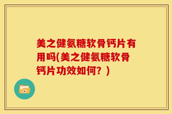 美之健氨糖软骨钙片有用吗(美之健氨糖软骨钙片功效如何?)-第1张图片-氨糖科普网 美之健氨糖软骨钙片有用吗(美之健氨糖软骨钙片功效如何?)-第1张图片-氨糖科普网
