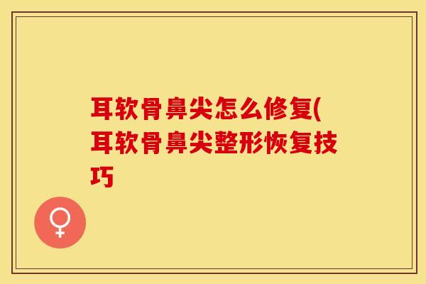 耳软骨鼻尖怎么修复(耳软骨鼻尖整形恢复技巧-第1张图片-氨糖科普网 耳软骨鼻尖怎么修复(耳软骨鼻尖整形恢复技巧-第1张图片-氨糖科普网