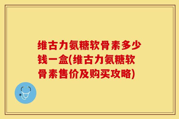 维古力氨糖软骨素多少钱一盒(维古力氨糖软骨素售价及购买攻略)-第1张图片-氨糖科普网 维古力氨糖软骨素多少钱一盒(维古力氨糖软骨素售价及购买攻略)-第1张图片-氨糖科普网