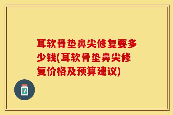 耳软骨垫鼻尖修复要多少钱(耳软骨垫鼻尖修复价格及预算建议)-第1张图片-氨糖科普网