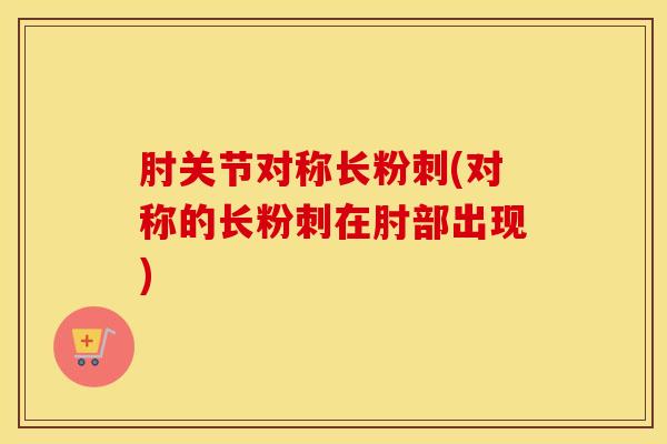 肘关节对称长粉刺(对称的长粉刺在肘部出现)-第1张图片-氨糖科普网 肘关节对称长粉刺(对称的长粉刺在肘部出现)-第1张图片-氨糖科普网