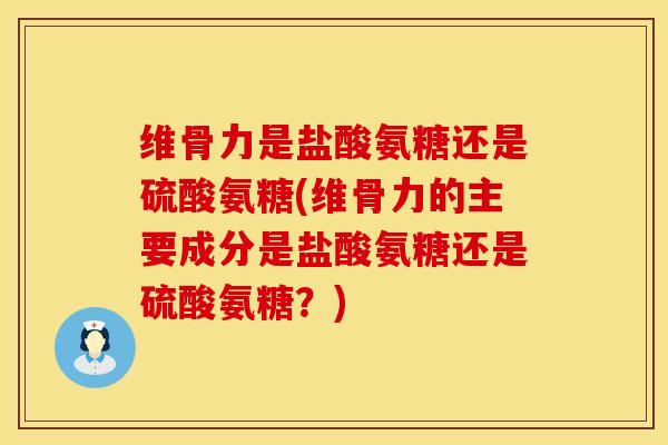 维骨力是盐酸氨糖还是硫酸氨糖(维骨力的主要成分是盐酸氨糖还是硫酸氨糖?)-第1张图片-氨糖科普网 维骨力是盐酸氨糖还是硫酸氨糖(维骨力的主要成分是盐酸氨糖还是硫酸氨糖?)-第1张图片-氨糖科普网
