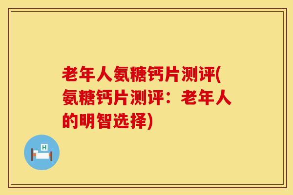 老年人氨糖钙片测评(氨糖钙片测评:老年人的明智选择)-第1张图片-氨糖科普网 老年人氨糖钙片测评(氨糖钙片测评:老年人的明智选择)-第1张图片-氨糖科普网