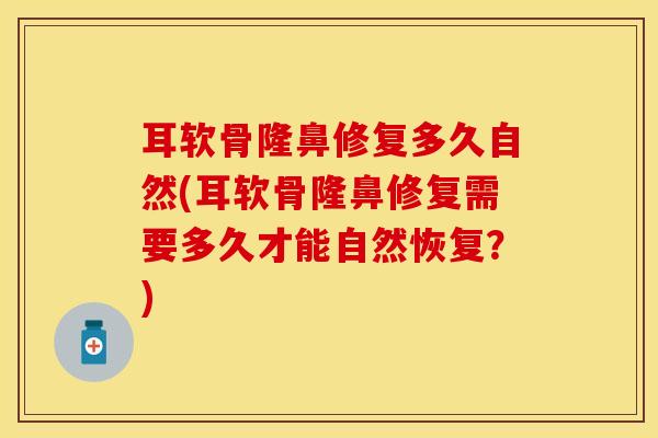 耳软骨隆鼻修复多久自然(耳软骨隆鼻修复需要多久才能自然恢复？)-第1张图片-氨糖科普网