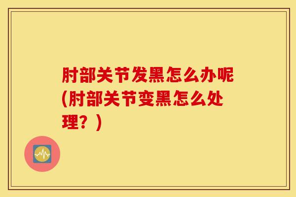 肘部关节发黑怎么办呢(肘部关节变黑怎么处理?)-第1张图片-氨糖科普网 肘部关节发黑怎么办呢(肘部关节变黑怎么处理?)-第1张图片-氨糖科普网