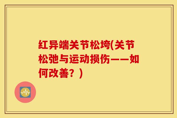 红异端关节松垮(关节松弛与运动损伤——如何改善？)-第1张图片-氨糖科普网