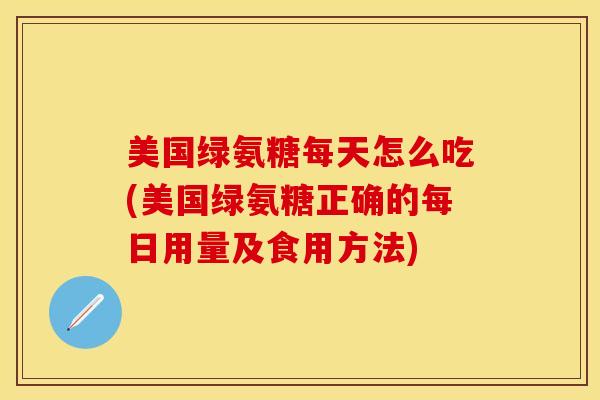 美国绿氨糖每天怎么吃(美国绿氨糖正确的每日用量及食用方法)-第1张图片-氨糖科普网 美国绿氨糖每天怎么吃(美国绿氨糖正确的每日用量及食用方法)-第1张图片-氨糖科普网