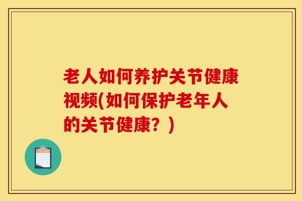 老人如何养护关节健康视频(如何保护老年人的关节健康？)-第1张图片-氨糖科普网