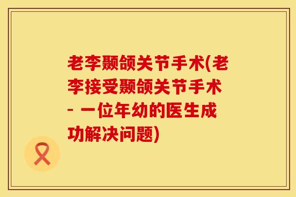 老李颞颌关节手术(老李接受颞颌关节手术 - 一位年幼的医生成功解决问题)-第1张图片-氨糖科普网 老李颞颌关节手术(老李接受颞颌关节手术 - 一位年幼的医生成功解决问题)-第1张图片-氨糖科普网