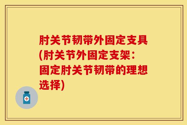 肘关节韧带外固定支具(肘关节外固定支架:固定肘关节韧带的理想选择)-第1张图片-氨糖科普网 肘关节韧带外固定支具(肘关节外固定支架:固定肘关节韧带的理想选择)-第1张图片-氨糖科普网