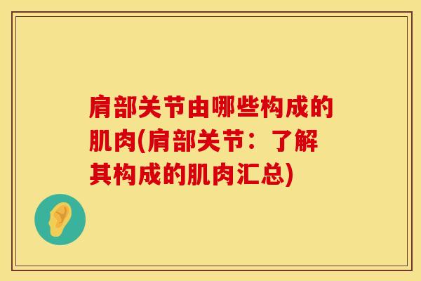 肩部关节由哪些构成的肌肉(肩部关节:了解其构成的肌肉汇总)-第1张图片-氨糖科普网 肩部关节由哪些构成的肌肉(肩部关节:了解其构成的肌肉汇总)-第1张图片-氨糖科普网