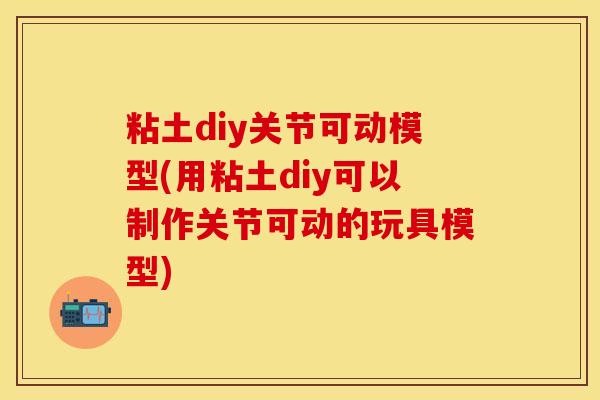 粘土diy关节可动模型(用粘土diy可以制作关节可动的玩具模型)-第1张图片-氨糖科普网 粘土diy关节可动模型(用粘土diy可以制作关节可动的玩具模型)-第1张图片-氨糖科普网
