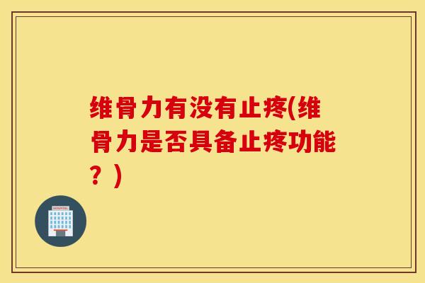维骨力有没有止疼(维骨力是否具备止疼功能？)-第1张图片-氨糖科普网