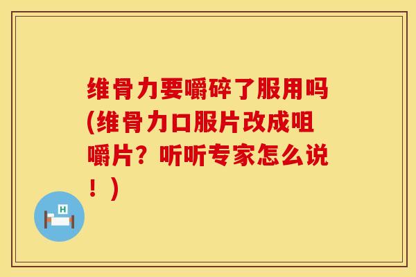 维骨力要嚼碎了服用吗(维骨力口服片改成咀嚼片？听听专家怎么说！)-第1张图片-氨糖科普网