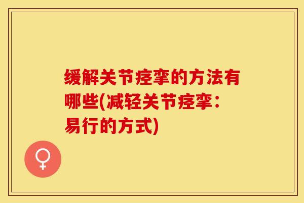 缓解关节痉挛的方法有哪些(减轻关节痉挛:易行的方式)-第1张图片-氨糖科普网 缓解关节痉挛的方法有哪些(减轻关节痉挛:易行的方式)-第1张图片-氨糖科普网