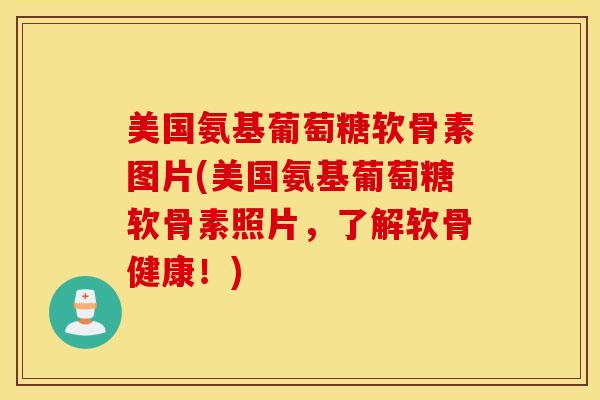 美国氨基葡萄糖软骨素图片(美国氨基葡萄糖软骨素照片，了解软骨健康！)-第1张图片-氨糖科普网