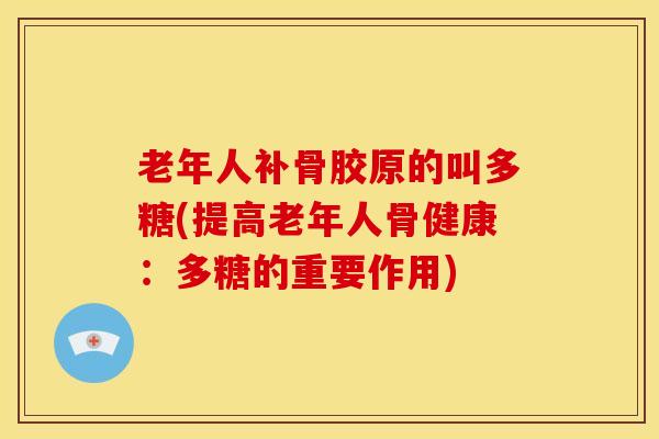 老年人补骨胶原的叫多糖(提高老年人骨健康:多糖的重要作用)-第1张图片-氨糖科普网 老年人补骨胶原的叫多糖(提高老年人骨健康:多糖的重要作用)-第1张图片-氨糖科普网