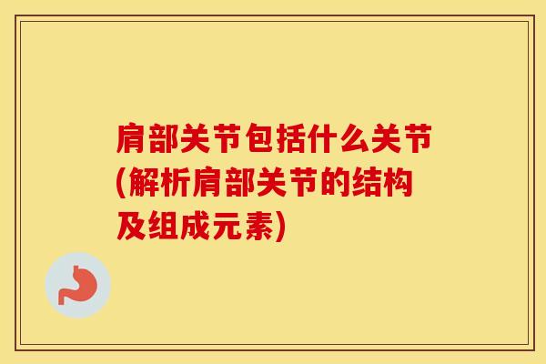 肩部关节包括什么关节(解析肩部关节的结构及组成元素)-第1张图片-氨糖科普网 肩部关节包括什么关节(解析肩部关节的结构及组成元素)-第1张图片-氨糖科普网