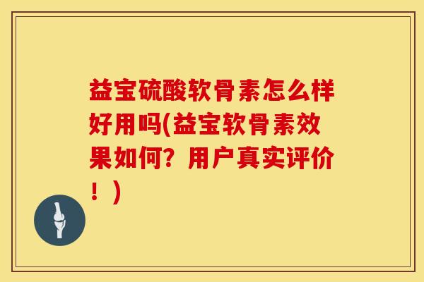 益宝硫酸软骨素怎么样好用吗(益宝软骨素效果如何?用户真实评价!)-第1张图片-氨糖科普网 益宝硫酸软骨素怎么样好用吗(益宝软骨素效果如何?用户真实评价!)-第1张图片-氨糖科普网
