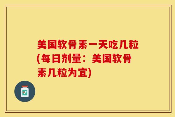 美国软骨素一天吃几粒(每日剂量:美国软骨素几粒为宜)-第1张图片-氨糖科普网 美国软骨素一天吃几粒(每日剂量:美国软骨素几粒为宜)-第1张图片-氨糖科普网