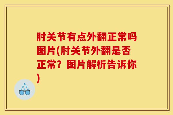 肘关节有点外翻正常吗图片(肘关节外翻是否正常?图片解析告诉你)-第1张图片-氨糖科普网 肘关节有点外翻正常吗图片(肘关节外翻是否正常?图片解析告诉你)-第1张图片-氨糖科普网