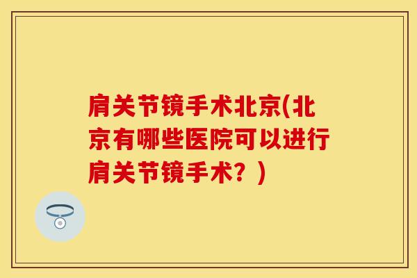 肩关节镜手术北京(北京有哪些医院可以进行肩关节镜手术?)-第1张图片-氨糖科普网 肩关节镜手术北京(北京有哪些医院可以进行肩关节镜手术?)-第1张图片-氨糖科普网