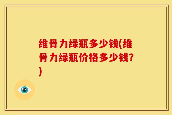 维骨力绿瓶多少钱(维骨力绿瓶价格多少钱?)-第1张图片-氨糖科普网 维骨力绿瓶多少钱(维骨力绿瓶价格多少钱?)-第1张图片-氨糖科普网