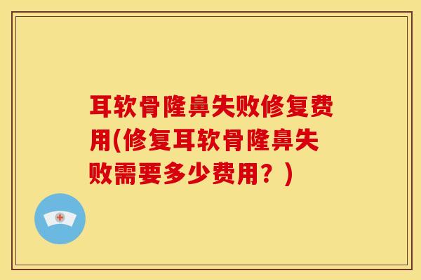 耳软骨隆鼻失败修复费用(修复耳软骨隆鼻失败需要多少费用？)-第1张图片-氨糖科普网