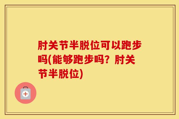 肘关节半脱位可以跑步吗(能够跑步吗?肘关节半脱位)-第1张图片-氨糖科普网 肘关节半脱位可以跑步吗(能够跑步吗?肘关节半脱位)-第1张图片-氨糖科普网