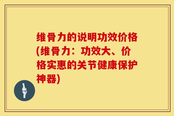 维骨力的说明功效价格(维骨力:功效大、价格实惠的关节健康保护神器)-第1张图片-氨糖科普网 维骨力的说明功效价格(维骨力:功效大、价格实惠的关节健康保护神器)-第1张图片-氨糖科普网