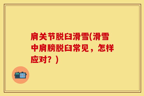 肩关节脱臼滑雪(滑雪中肩膀脱臼常见，怎样应对？)-第1张图片-氨糖科普网