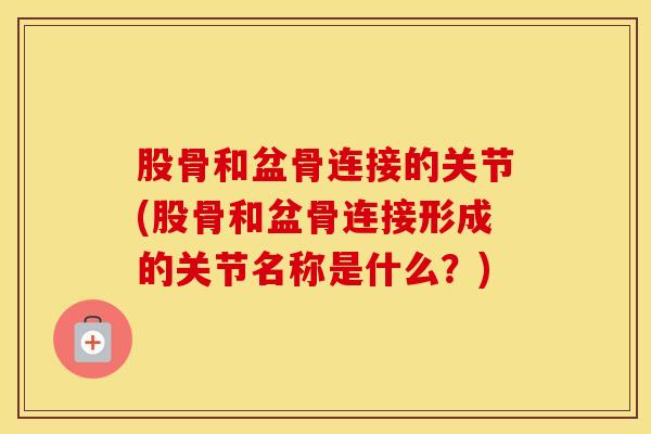 股骨和盆骨连接的关节(股骨和盆骨连接形成的关节名称是什么?)-第1张图片-氨糖科普网 股骨和盆骨连接的关节(股骨和盆骨连接形成的关节名称是什么?)-第1张图片-氨糖科普网
