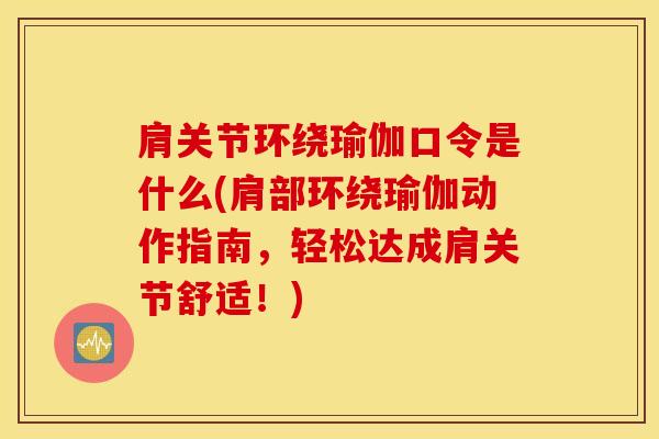 肩关节环绕瑜伽口令是什么(肩部环绕瑜伽动作指南,轻松达成肩关节舒适!)-第1张图片-氨糖科普网 肩关节环绕瑜伽口令是什么(肩部环绕瑜伽动作指南,轻松达成肩关节舒适!)-第1张图片-氨糖科普网