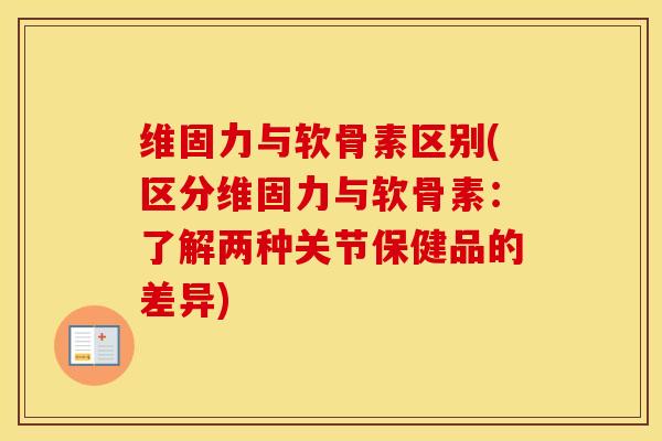 维固力与软骨素区别(区分维固力与软骨素:了解两种关节保健品的差异)-第1张图片-氨糖科普网 维固力与软骨素区别(区分维固力与软骨素:了解两种关节保健品的差异)-第1张图片-氨糖科普网