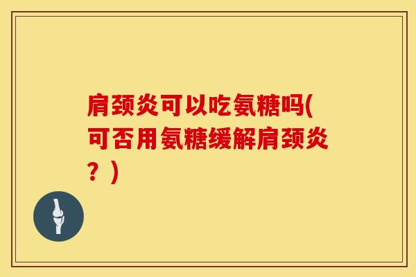 肩颈炎可以吃氨糖吗(可否用氨糖缓解肩颈炎?)-第1张图片-氨糖科普网 肩颈炎可以吃氨糖吗(可否用氨糖缓解肩颈炎?)-第1张图片-氨糖科普网