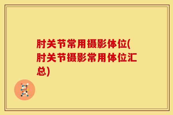 肘关节常用摄影体位(肘关节摄影常用体位汇总)-第1张图片-氨糖科普网 肘关节常用摄影体位(肘关节摄影常用体位汇总)-第1张图片-氨糖科普网