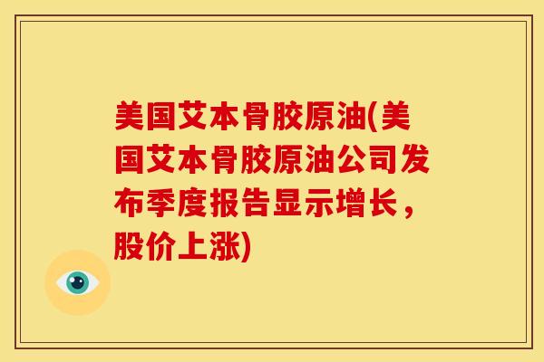 美国艾本骨胶原油(美国艾本骨胶原油公司发布季度报告显示增长,股价上涨)-第1张图片-氨糖科普网 美国艾本骨胶原油(美国艾本骨胶原油公司发布季度报告显示增长,股价上涨)-第1张图片-氨糖科普网