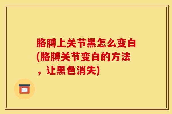 胳膊上关节黑怎么变白(胳膊关节变白的方法，让黑色消失)-第1张图片-氨糖科普网