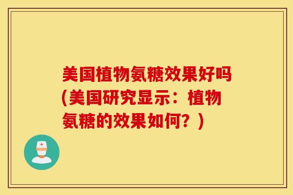 美国植物氨糖效果好吗(美国研究显示:植物氨糖的效果如何?)-第1张图片-氨糖科普网 美国植物氨糖效果好吗(美国研究显示:植物氨糖的效果如何?)-第1张图片-氨糖科普网