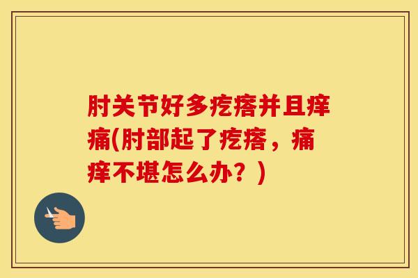 肘关节好多疙瘩并且痒痛(肘部起了疙瘩,痛痒不堪怎么办?)-第1张图片-氨糖科普网 肘关节好多疙瘩并且痒痛(肘部起了疙瘩,痛痒不堪怎么办?)-第1张图片-氨糖科普网