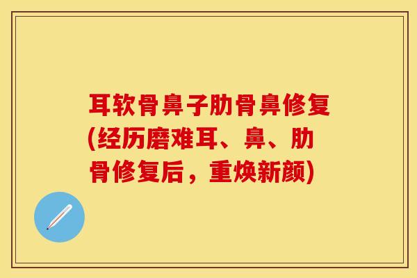 耳软骨鼻子肋骨鼻修复(经历磨难耳、鼻、肋骨修复后,重焕新颜)-第1张图片-氨糖科普网 耳软骨鼻子肋骨鼻修复(经历磨难耳、鼻、肋骨修复后,重焕新颜)-第1张图片-氨糖科普网