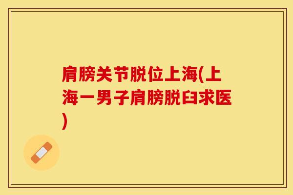肩膀关节脱位上海(上海一男子肩膀脱臼求医)-第1张图片-氨糖科普网 肩膀关节脱位上海(上海一男子肩膀脱臼求医)-第1张图片-氨糖科普网