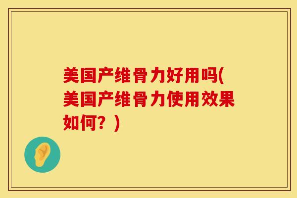 美国产维骨力好用吗(美国产维骨力使用效果如何？)-第1张图片-氨糖科普网