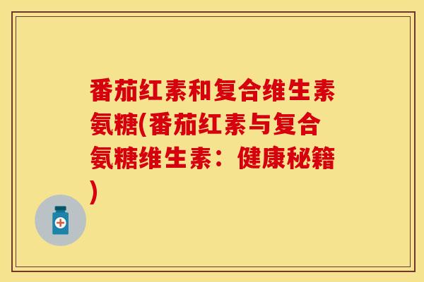 番茄红素和复合维生素氨糖(番茄红素与复合氨糖维生素:健康秘籍)-第1张图片-氨糖科普网 番茄红素和复合维生素氨糖(番茄红素与复合氨糖维生素:健康秘籍)-第1张图片-氨糖科普网