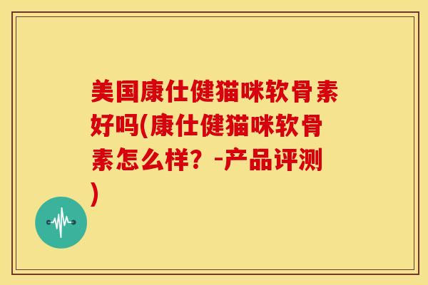 美国康仕健猫咪软骨素好吗(康仕健猫咪软骨素怎么样？-产品评测)-第1张图片-氨糖科普网