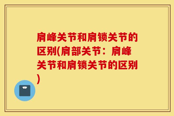 肩峰关节和肩锁关节的区别(肩部关节:肩峰关节和肩锁关节的区别)-第1张图片-氨糖科普网 肩峰关节和肩锁关节的区别(肩部关节:肩峰关节和肩锁关节的区别)-第1张图片-氨糖科普网
